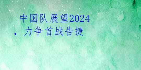中国队展望2024,力争首战告捷