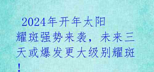  2024年开年太阳耀斑强势来袭，未来三天或爆发更大级别耀斑！ 