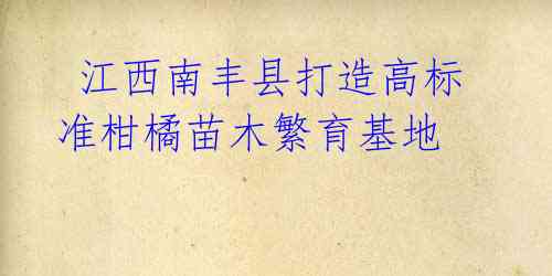 江西南丰县打造高标准柑橘苗木繁育基地