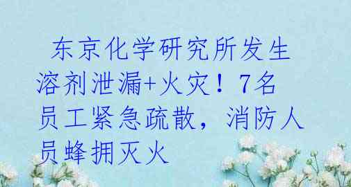 东京化学研究所发生溶剂泄漏+火灾!7名员工紧急疏散,消防人员蜂拥灭火