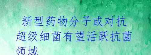 新型药物分子或对抗超级细菌有望活跃抗菌领域
