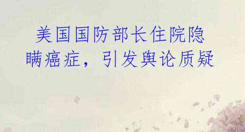美国国防部长住院隐瞒癌症,引发舆论质疑