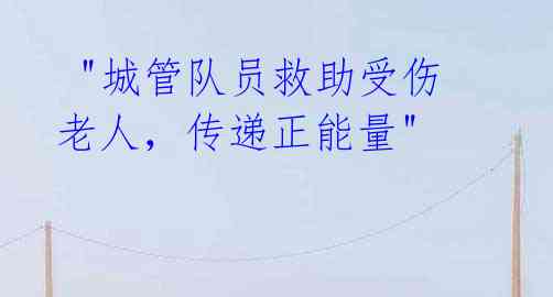 "城管队员救助受伤老人,传递正能量"