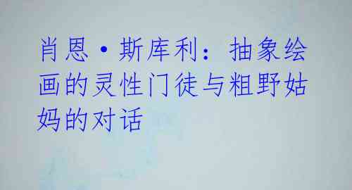 肖恩·斯库利：抽象绘画的灵性门徒与粗野姑妈的对话 