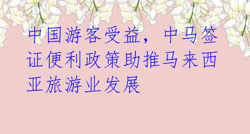 中国游客受益，中马签证便利政策助推马来西亚旅游业发展