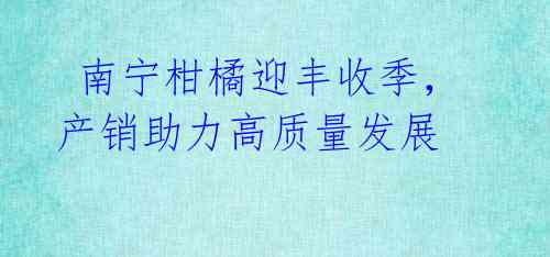  南宁柑橘迎丰收季，产销助力高质量发展