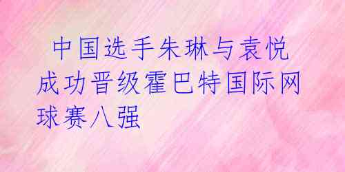  中国选手朱琳与袁悦成功晋级霍巴特国际网球赛八强 