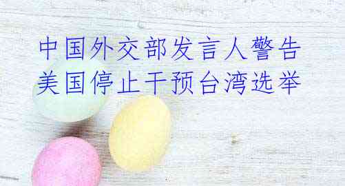 中国外交部发言人警告美国停止干预台湾选举