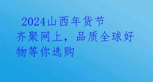 2024山西年货节齐聚网上,品质全球好物等你选购