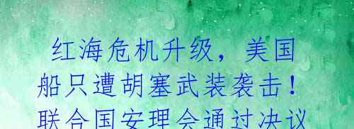 红海危机升级,美国船只遭胡塞武装袭击!联合国安理会通过决议