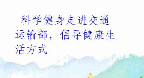 科学健身走进交通运输部,倡导健康生活方式