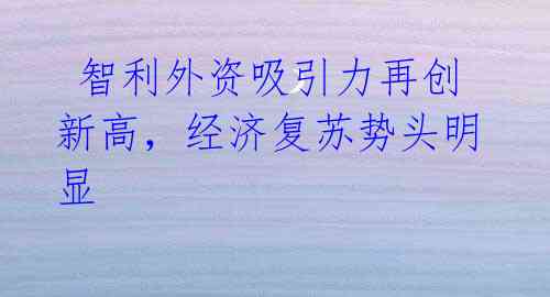 智利外资吸引力再创新高,经济复苏势头明显