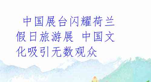 中国展台闪耀荷兰假日旅游展 中国文化吸引无数观众