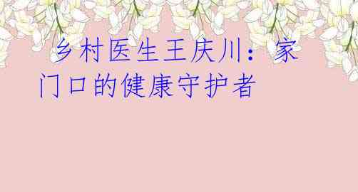 乡村医生王庆川:家门口的健康守护者