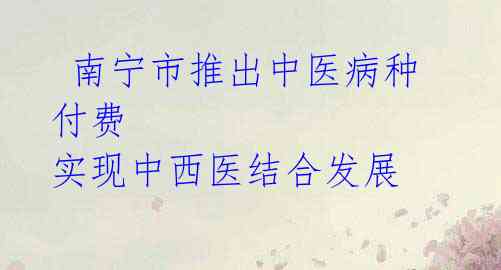 南宁市推出中医病种付费 实现中西医结合发展
