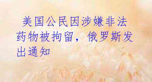 美国公民因涉嫌非法药物被拘留,俄罗斯发出通知
