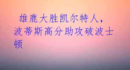 雄鹿大胜凯尔特人,波蒂斯高分助攻破波士顿