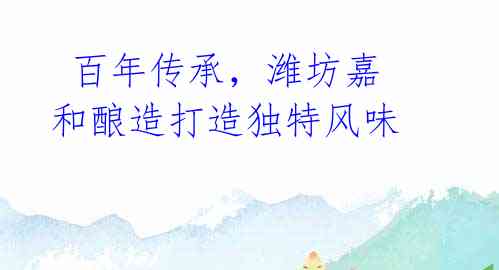百年传承,潍坊嘉和酿造打造独特风味
