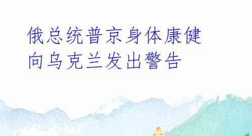 俄总统普京身体康健 向乌克兰发出警告