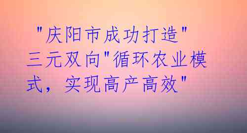 "庆阳市成功打造"三元双向"循环农业模式,实现高产高效"