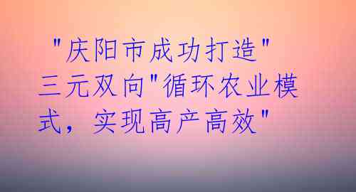  "庆阳市成功打造"三元双向"循环农业模式，实现高产高效" 