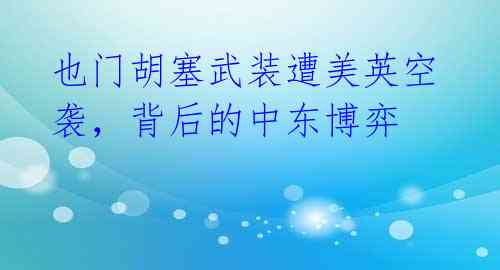 也门胡塞武装遭美英空袭,背后的中东博弈