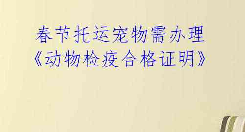 春节托运宠物需办理《动物检疫合格证明》