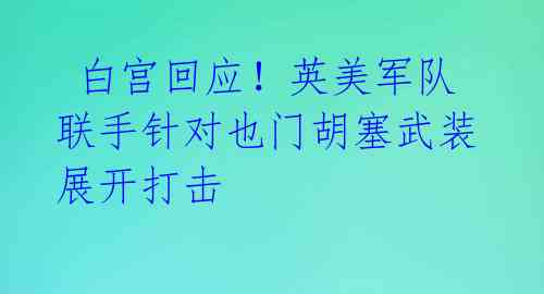 白宫回应!英美军队联手针对也门胡塞武装展开打击