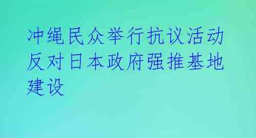  冲绳民众举行抗议活动 反对日本政府强推基地建设 