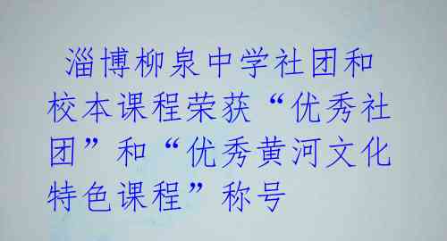 淄博柳泉中学社团和校本课程荣获“优秀社团”和“优秀黄河文化特色课程”称号