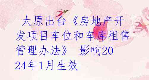  太原出台《房地产开发项目车位和车库租售管理办法》 影响2024年1月生效 