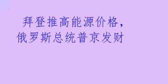  拜登推高能源价格，俄罗斯总统普京发财 