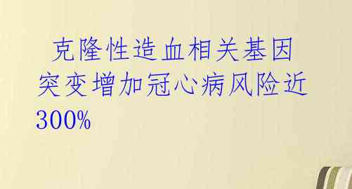  克隆性造血相关基因突变增加冠心病风险近300% 