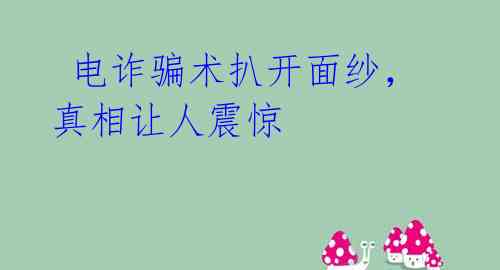  电诈骗术扒开面纱，真相让人震惊