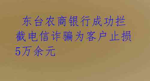  东台农商银行成功拦截电信诈骗为客户止损5万余元 