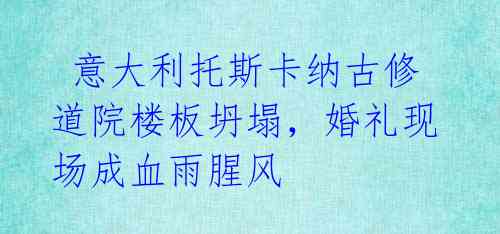  意大利托斯卡纳古修道院楼板坍塌，婚礼现场成血雨腥风 