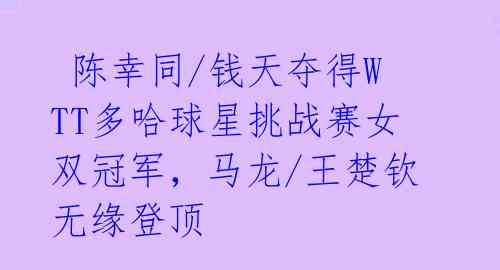  陈幸同/钱天夺得WTT多哈球星挑战赛女双冠军，马龙/王楚钦无缘登顶 