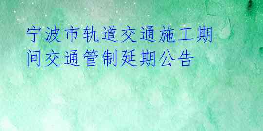 宁波市轨道交通施工期间交通管制延期公告