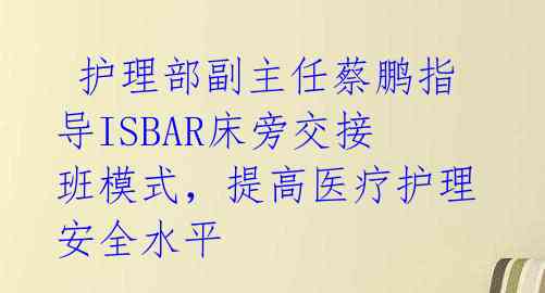  护理部副主任蔡鹏指导ISBAR床旁交接班模式，提高医疗护理安全水平 