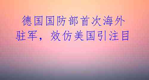  德国国防部首次海外驻军，效仿美国引注目 