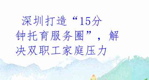  深圳打造“15分钟托育服务圈”，解决双职工家庭压力 