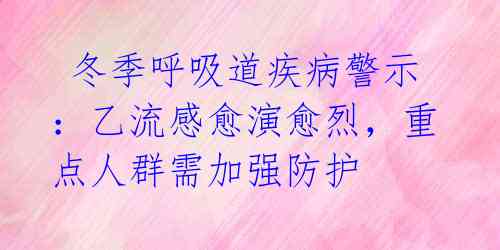  冬季呼吸道疾病警示：乙流感愈演愈烈，重点人群需加强防护 