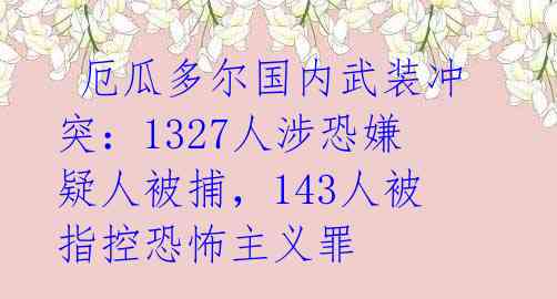  厄瓜多尔国内武装冲突：1327人涉恐嫌疑人被捕，143人被指控恐怖主义罪 