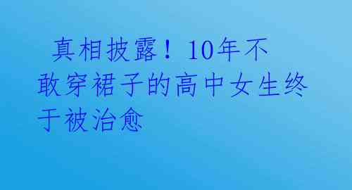  真相披露！10年不敢穿裙子的高中女生终于被治愈 