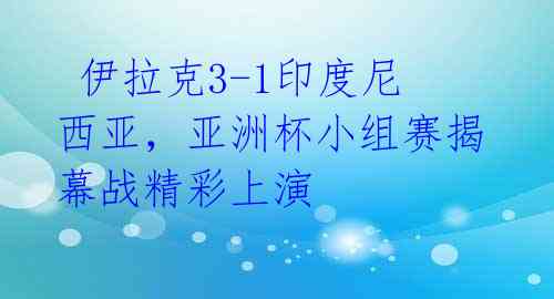  伊拉克3-1印度尼西亚，亚洲杯小组赛揭幕战精彩上演 