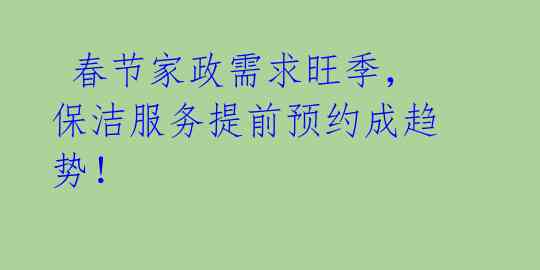  春节家政需求旺季，保洁服务提前预约成趋势！ 