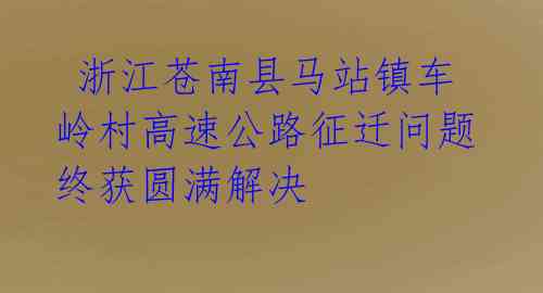  浙江苍南县马站镇车岭村高速公路征迁问题终获圆满解决 