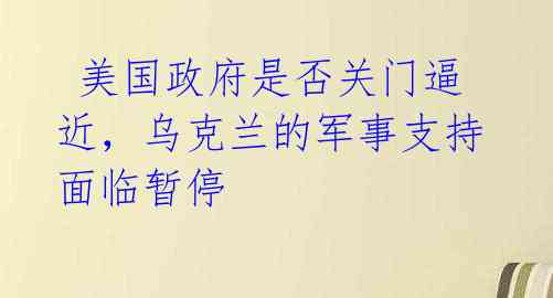  美国政府是否关门逼近，乌克兰的军事支持面临暂停 