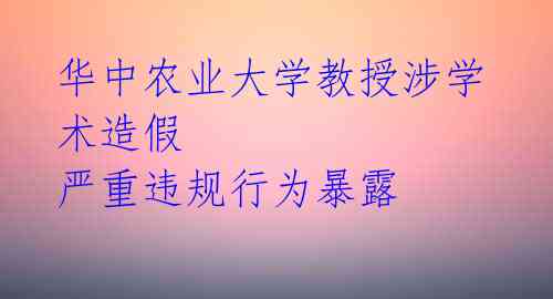 华中农业大学教授涉学术造假 严重违规行为暴露 