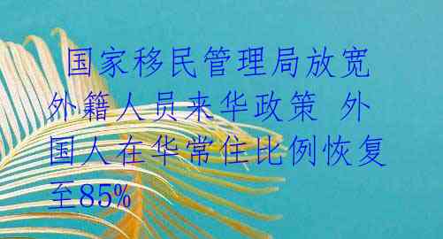  国家移民管理局放宽外籍人员来华政策 外国人在华常住比例恢复至85% 